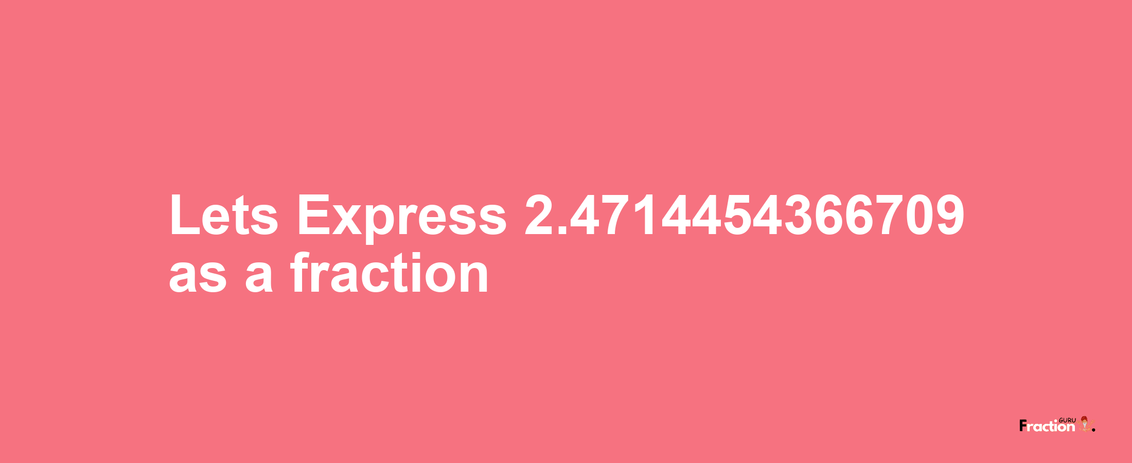Lets Express 2.4714454366709 as afraction